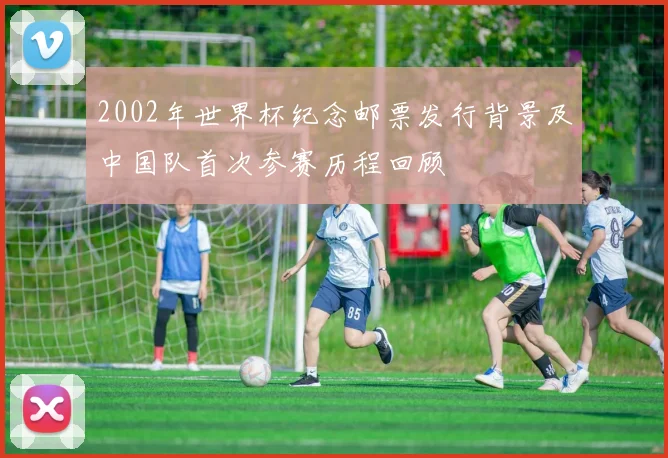 2002年世界杯纪念邮票发行背景及中国队首次参赛历程回顾