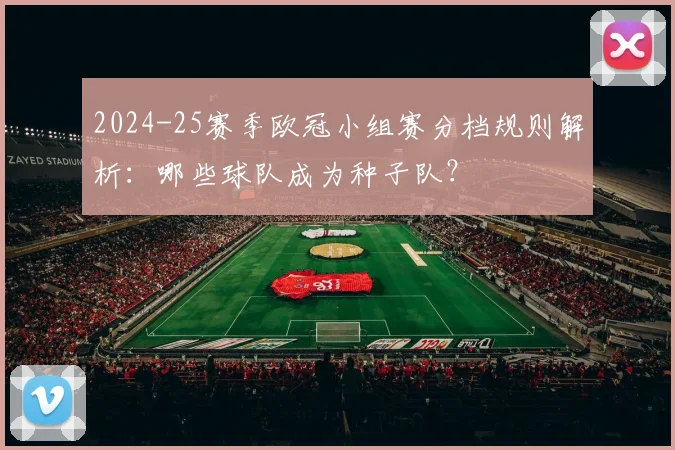 2024-25赛季欧冠小组赛分档规则解析：哪些球队成为种子队？