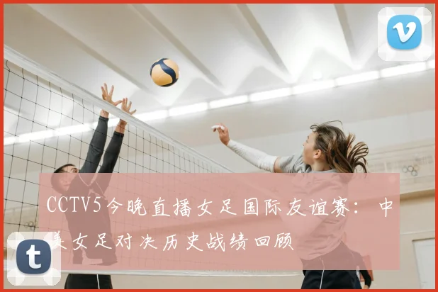 CCTV5今晚直播女足国际友谊赛：中美女足对决历史战绩回顾