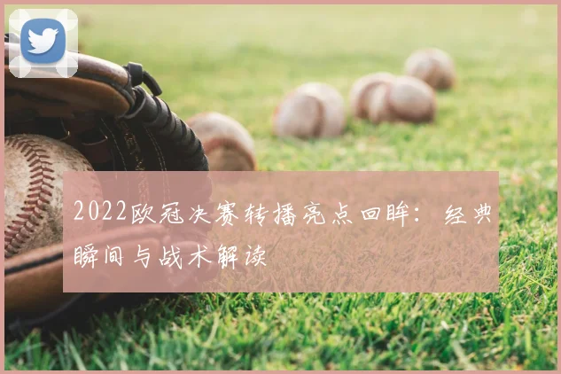 2022欧冠决赛转播亮点回眸：经典瞬间与战术解读