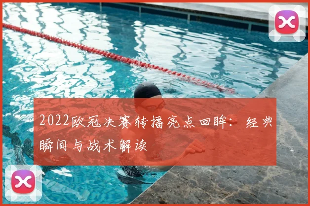 2022欧冠决赛转播亮点回眸：经典瞬间与战术解读
