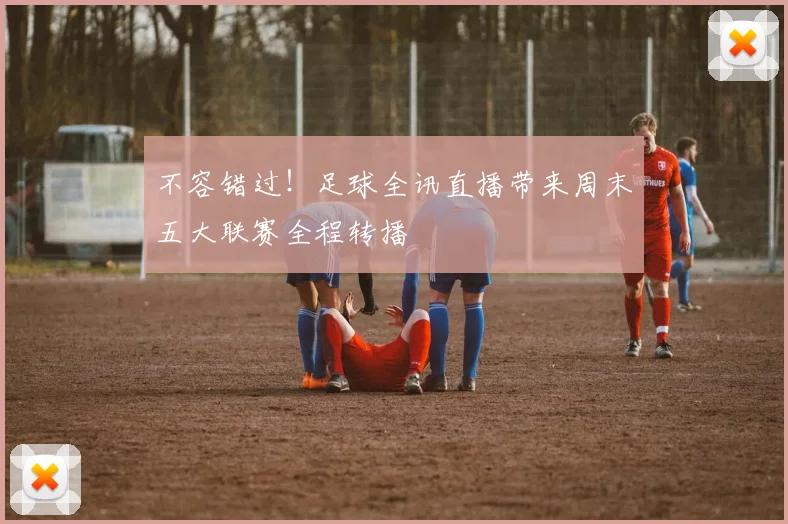 不容错过！足球全讯直播带来周末五大联赛全程转播