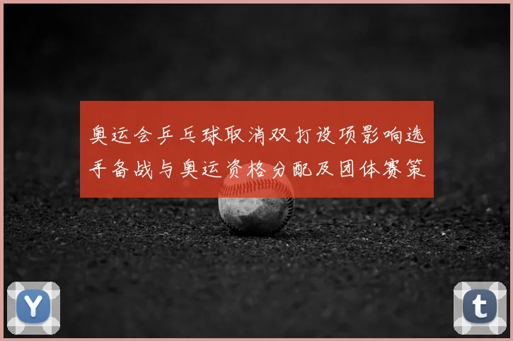 奥运会乒乓球取消双打设项影响选手备战与奥运资格分配及团体赛策略调整