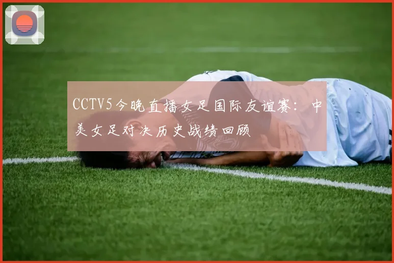 CCTV5今晚直播女足国际友谊赛：中美女足对决历史战绩回顾