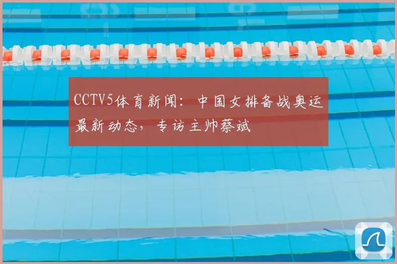 CCTV5体育新闻：中国女排备战奥运最新动态，专访主帅蔡斌