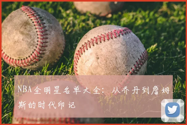NBA全明星名单大全：从乔丹到詹姆斯的时代印记