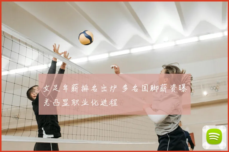 女足年薪排名出炉 多名国脚薪资曝光凸显职业化进程