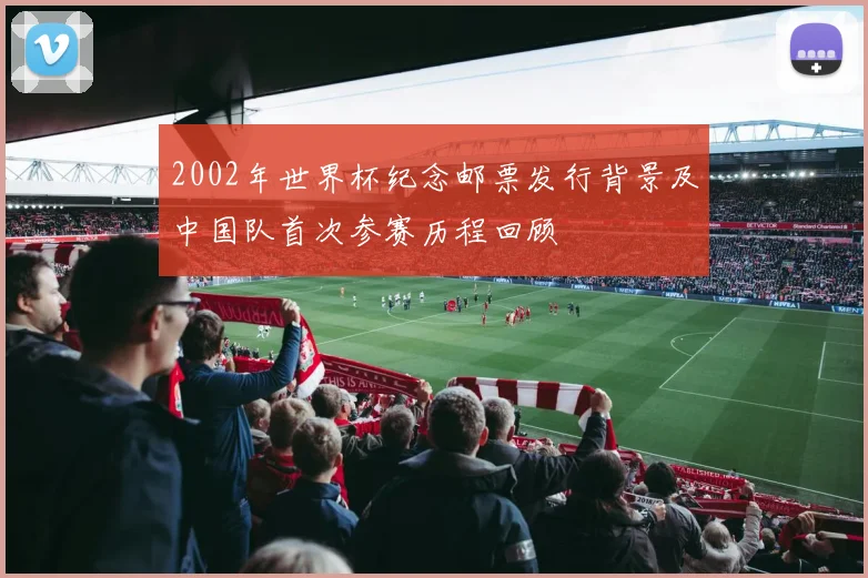 2002年世界杯纪念邮票发行背景及中国队首次参赛历程回顾
