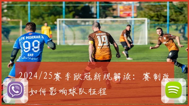 2024/25赛季欧冠新规解读：赛制改革如何影响球队征程