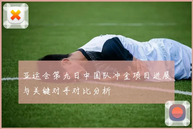 亚运会第九日中国队冲金项目进展与关键对手对比分析