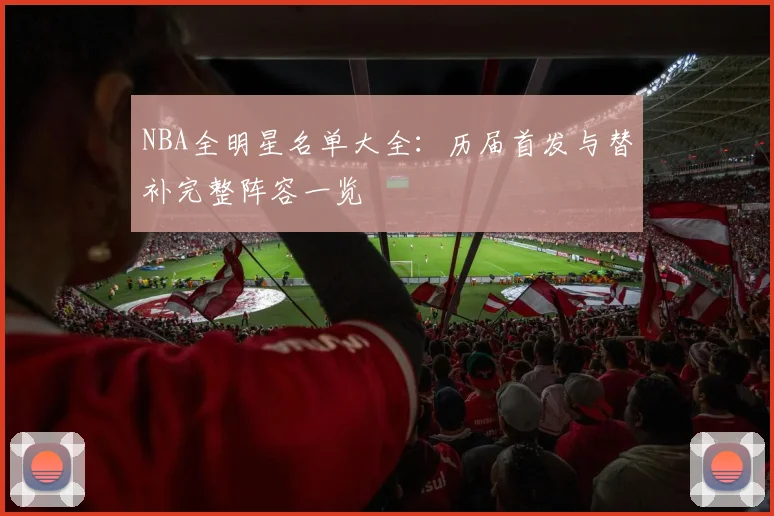 NBA全明星名单大全：历届首发与替补完整阵容一览