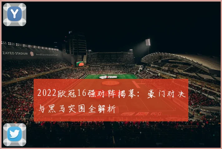 2022欧冠16强对阵揭幕：豪门对决与黑马突围全解析