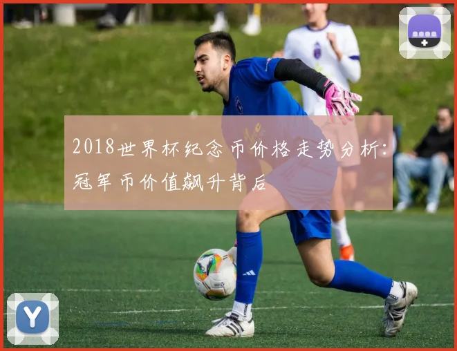 2018世界杯纪念币价格走势分析：冠军币价值飙升背后