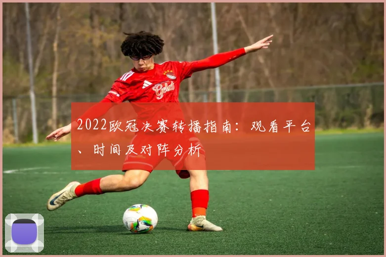 2022欧冠决赛转播指南：观看平台、时间及对阵分析