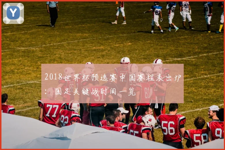 2018世界杯预选赛中国赛程表出炉：国足关键战时间一览