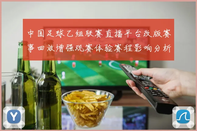 中国足球乙组联赛直播平台改版赛事回放增强观赛体验赛程影响分析